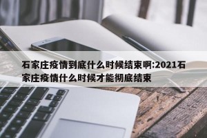 石家庄疫情到底什么时候结束啊:2021石家庄疫情什么时候才能彻底结束