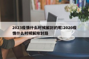 2023疫情什么时候解封的呢:2020疫情什么时候解除封路