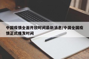 中国疫情全面开放时间最新消息/中国全国疫情正式爆发时间