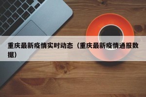 重庆最新疫情实时动态（重庆最新疫情通报数据）