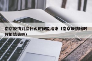 南京疫情到底什么时候能结束（南京疫情啥时候能结束啊）