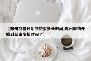 【郑州疫情开始到结束多长时间,郑州疫情开始到结束多长时间了】