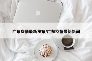 广东疫情最新发布/广东疫情最新新闻