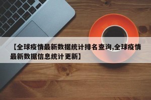 【全球疫情最新数据统计排名查询,全球疫情最新数据信息统计更新】