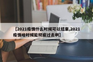 【2021疫情什么时候可以结束,2021疫情啥时候能彻底过去啊】