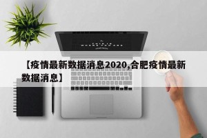 【疫情最新数据消息2020,合肥疫情最新数据消息】