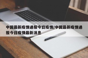 中国最新疫情通报今日疫情/中国最新疫情通报今日疫情最新消息