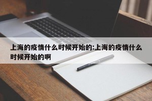 上海的疫情什么时候开始的:上海的疫情什么时候开始的啊