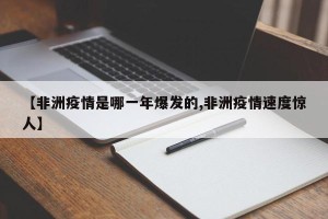 【非洲疫情是哪一年爆发的,非洲疫情速度惊人】
