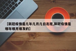 【新冠疫情是几年几月几日出现,新冠疫情是哪年哪月爆发的】