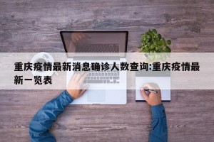 重庆疫情最新消息确诊人数查询:重庆疫情最新一览表