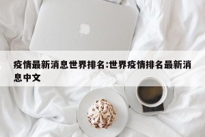 疫情最新消息世界排名:世界疫情排名最新消息中文