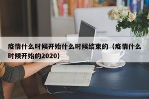 疫情什么时候开始什么时候结束的（疫情什么时候开始的2020）