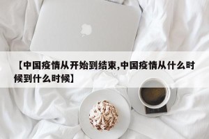 【中国疫情从开始到结束,中国疫情从什么时候到什么时候】