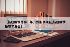【新冠疫情是哪一年开始的啊现在,新冠疫情是哪年发生】