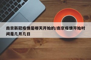 南京新冠疫情是哪天开始的/南京疫情开始时间是几月几日