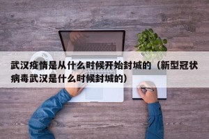 武汉疫情是从什么时候开始封城的（新型冠状病毒武汉是什么时候封城的）