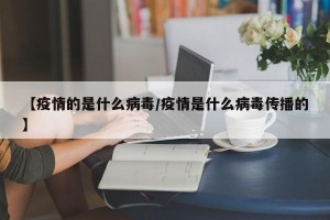【疫情的是什么病毒/疫情是什么病毒传播的】