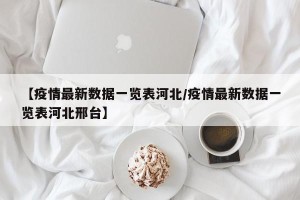 【疫情最新数据一览表河北/疫情最新数据一览表河北邢台】