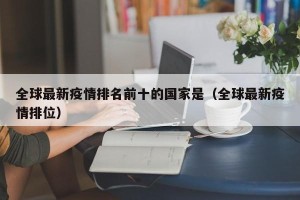全球最新疫情排名前十的国家是（全球最新疫情排位）