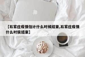 【石家庄疫情估计什么时候结束,石家庄疫情什么时侯结束】