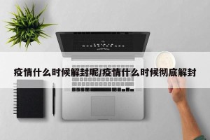 疫情什么时候解封呢/疫情什么时候彻底解封