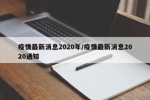 疫情最新消息2020年/疫情最新消息2020通知
