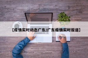 【疫情实时动态广东/广东疫情实时报道】