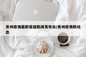 贵州疫情最新报道新闻发布会/贵州疫情新动态