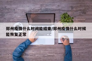 郑州疫情什么时间能结束/郑州疫情什么时候能恢复正常