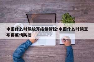 中国什么时候放开疫情管控:中国什么时候宣布要疫情防控