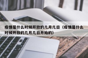 疫情是什么时候开放的几月几日（疫情是什么时候开放的几月几日开始的）