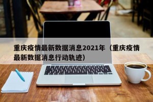 重庆疫情最新数据消息2021年（重庆疫情最新数据消息行动轨迹）
