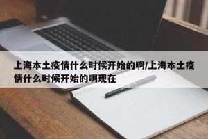 上海本土疫情什么时候开始的啊/上海本土疫情什么时候开始的啊现在