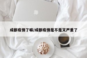 成都疫情了嘛/成都疫情是不是又严重了
