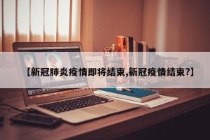 【新冠肺炎疫情即将结束,新冠疫情结束?】