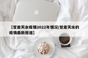 【甘肃天水疫情2022年情况/甘肃天水的疫情最新报道】