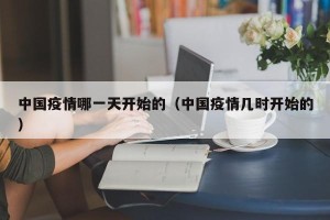 中国疫情哪一天开始的（中国疫情几时开始的）