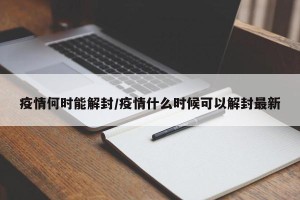 疫情何时能解封/疫情什么时候可以解封最新