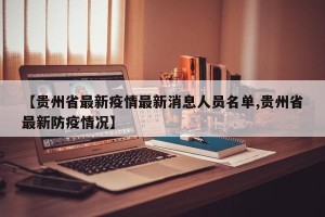 【贵州省最新疫情最新消息人员名单,贵州省最新防疫情况】
