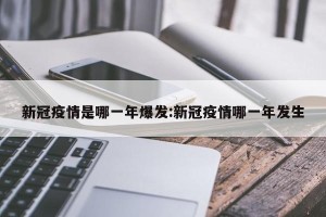 新冠疫情是哪一年爆发:新冠疫情哪一年发生