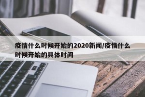 疫情什么时候开始的2020新闻/疫情什么时候开始的具体时间