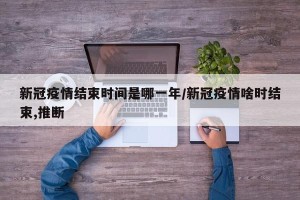 新冠疫情结束时间是哪一年/新冠疫情啥时结束,推断