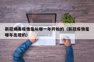 新冠病毒疫情是从哪一年开始的（新冠疫情是哪年出现的）