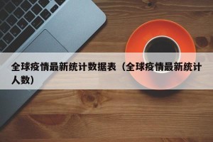 全球疫情最新统计数据表（全球疫情最新统计人数）