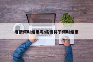 疫情何时结束呢:疫情将于何时结束