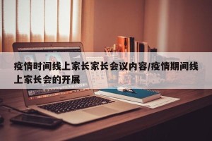 疫情时间线上家长家长会议内容/疫情期间线上家长会的开展