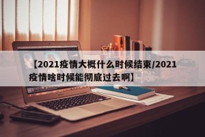 【2021疫情大概什么时候结束/2021疫情啥时候能彻底过去啊】