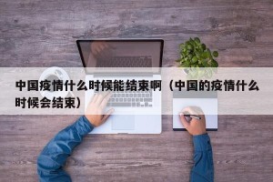 中国疫情什么时候能结束啊（中国的疫情什么时候会结束）