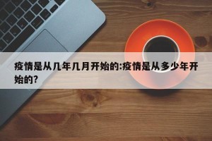 疫情是从几年几月开始的:疫情是从多少年开始的?